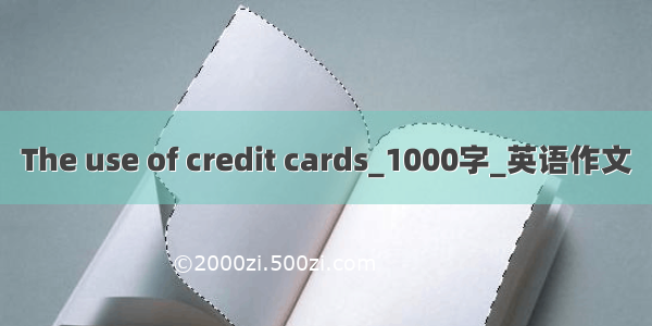 The use of credit cards_1000字_英语作文