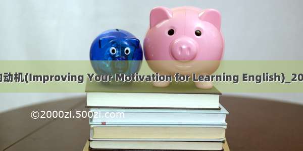 提高英语学习的动机(Improving Your Motivation for Learning English)_2000字_英语作文