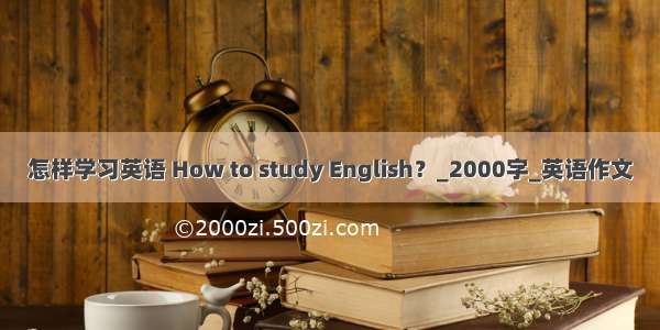 怎样学习英语 How to study English？_2000字_英语作文
