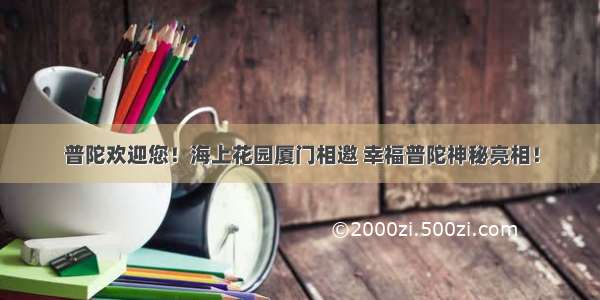 普陀欢迎您！海上花园厦门相邀 幸福普陀神秘亮相！