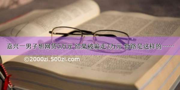 嘉兴一男子想网贷5万元 结果被骗走3万元 套路是这样的……