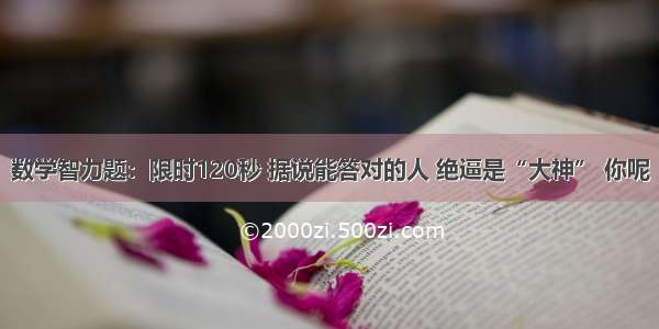 数学智力题：限时120秒 据说能答对的人 绝逼是“大神” 你呢