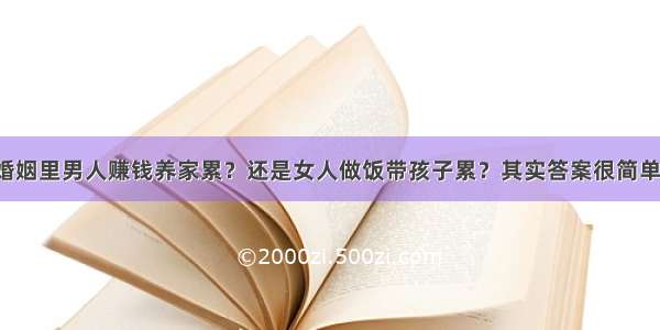 婚姻里男人赚钱养家累？还是女人做饭带孩子累？其实答案很简单！