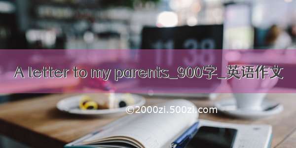 A letter to my parents_900字_英语作文