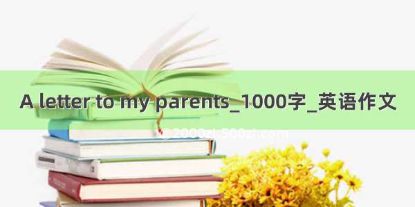 A letter to my parents_1000字_英语作文