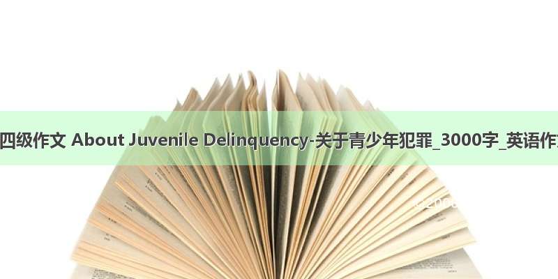 英语四级作文 About Juvenile Delinquency-关于青少年犯罪_3000字_英语作文
