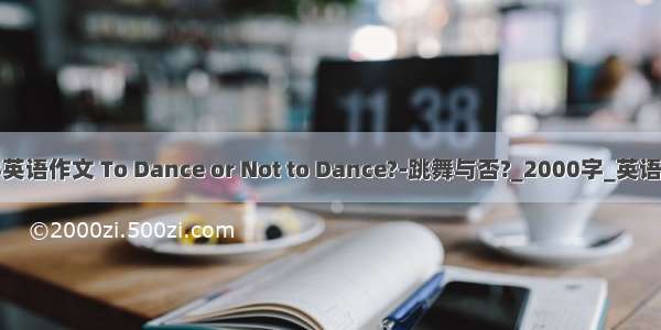 大学英语作文 To Dance or Not to Dance?-跳舞与否?_2000字_英语作文