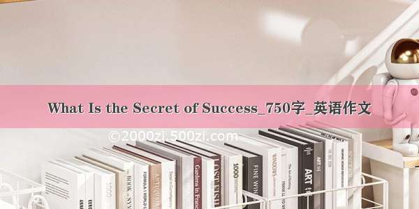 What Is the Secret of Success_750字_英语作文