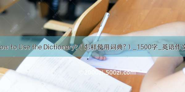 How to Use the Dictionary?（怎样使用词典?）_1500字_英语作文