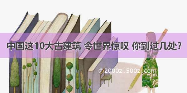 中国这10大古建筑 令世界惊叹 你到过几处？