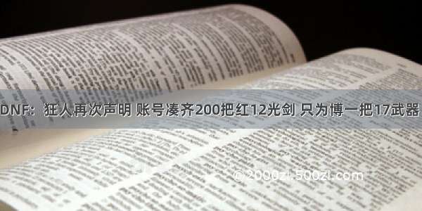 DNF：狂人再次声明 账号凑齐200把红12光剑 只为博一把17武器！