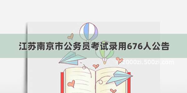 江苏南京市公务员考试录用676人公告