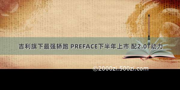 吉利旗下最强轿跑 PREFACE下半年上市 配2.0T动力