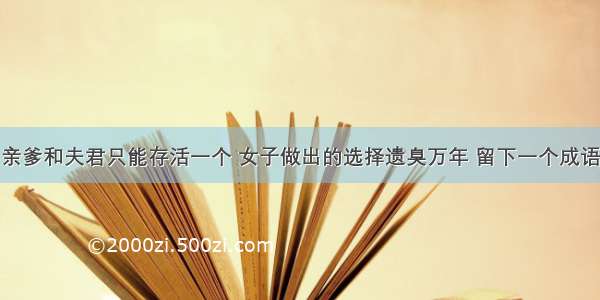 亲爹和夫君只能存活一个 女子做出的选择遗臭万年 留下一个成语