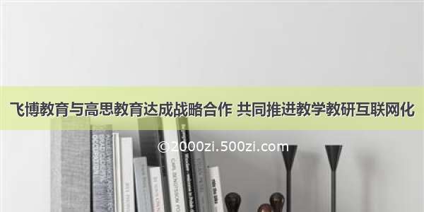 飞博教育与高思教育达成战略合作 共同推进教学教研互联网化