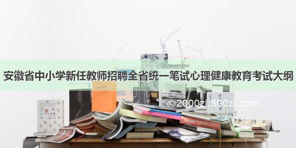 安徽省中小学新任教师招聘全省统一笔试心理健康教育考试大纲