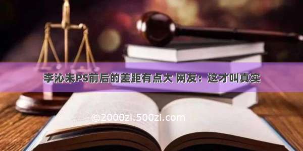 李沁未PS前后的差距有点大 网友：这才叫真实