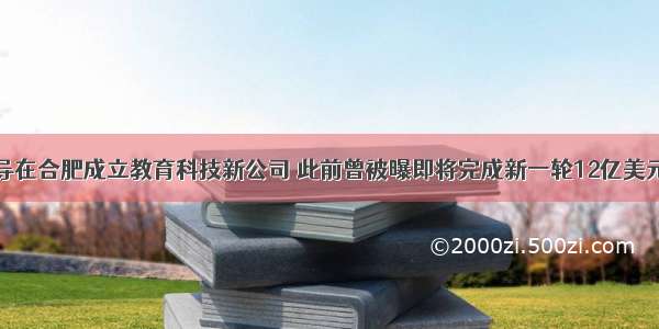 猿辅导在合肥成立教育科技新公司 此前曾被曝即将完成新一轮12亿美元融资