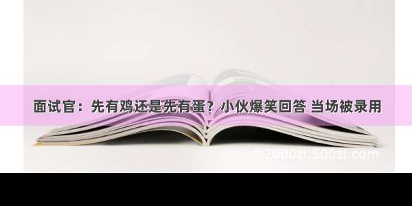 面试官：先有鸡还是先有蛋？小伙爆笑回答 当场被录用