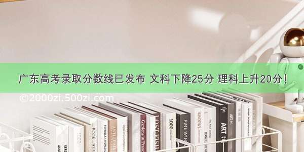 广东高考录取分数线已发布 文科下降25分 理科上升20分！