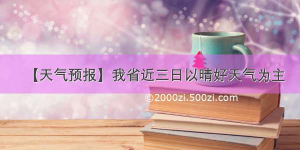 【天气预报】我省近三日以晴好天气为主