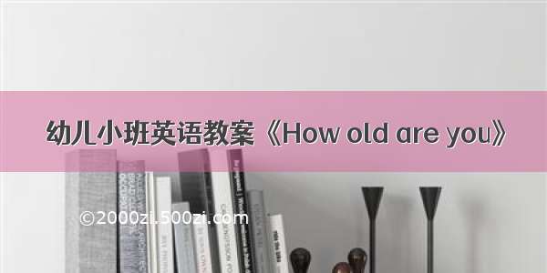 幼儿小班英语教案《How old are you》