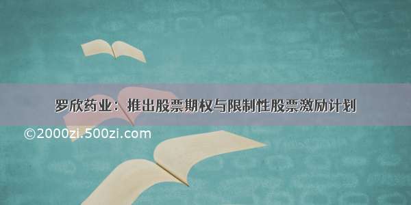 罗欣药业：推出股票期权与限制性股票激励计划