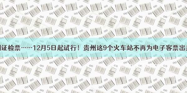 刷脸进站 刷证检票……12月5日起试行！贵州这9个火车站不再为电子客票出具纸质车票