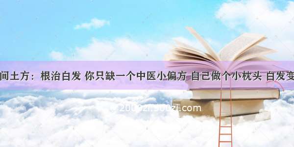 ​民间土方：根治白发 你只缺一个中医小偏方 自己做个小枕头 白发变黑发