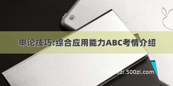 申论技巧:综合应用能力ABC考情介绍