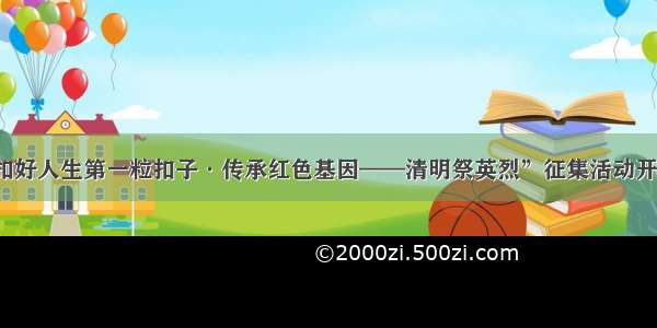 “扣好人生第一粒扣子·传承红色基因——清明祭英烈”征集活动开始啦