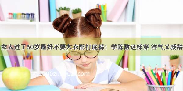 女人过了50岁最好不要大衣配打底裤！学陈数这样穿 洋气又减龄