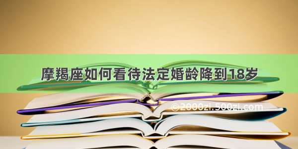 摩羯座如何看待法定婚龄降到18岁