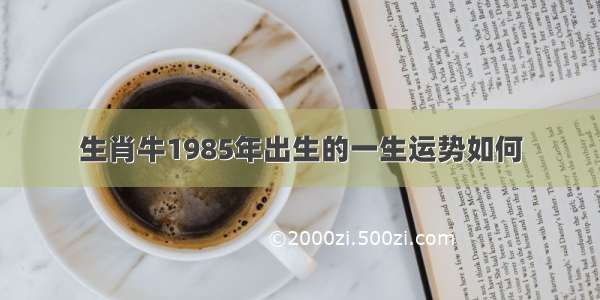 生肖牛1985年出生的一生运势如何