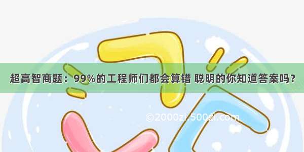 超高智商题：99%的工程师们都会算错 聪明的你知道答案吗？