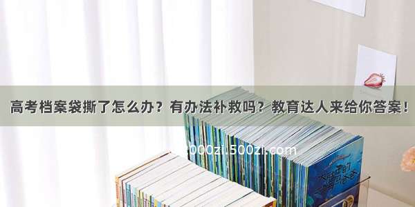 高考档案袋撕了怎么办？有办法补救吗？教育达人来给你答案！