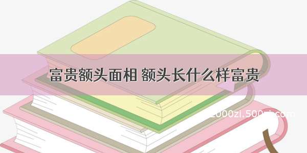 富贵额头面相 额头长什么样富贵