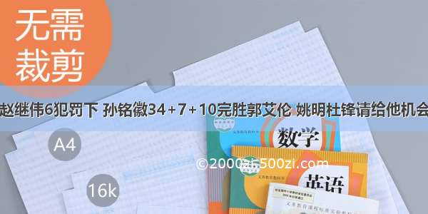 赵继伟6犯罚下 孙铭徽34+7+10完胜郭艾伦 姚明杜锋请给他机会