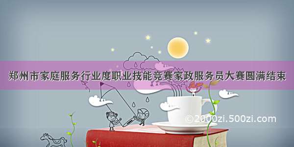 郑州市家庭服务行业度职业技能竞赛家政服务员大赛圆满结束