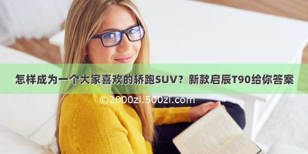 怎样成为一个大家喜欢的轿跑SUV？新款启辰T90给你答案