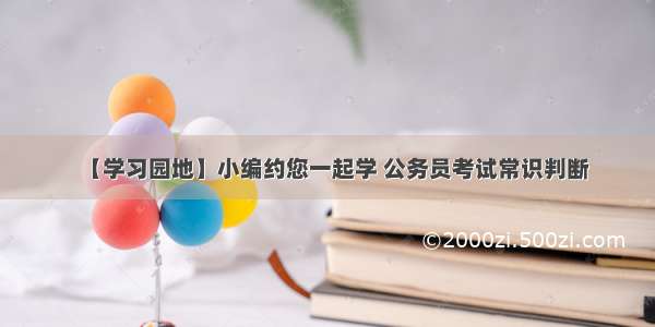 【学习园地】小编约您一起学 公务员考试常识判断