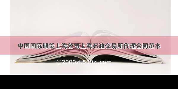 中国国际期货上海公司上海石油交易所代理合同范本