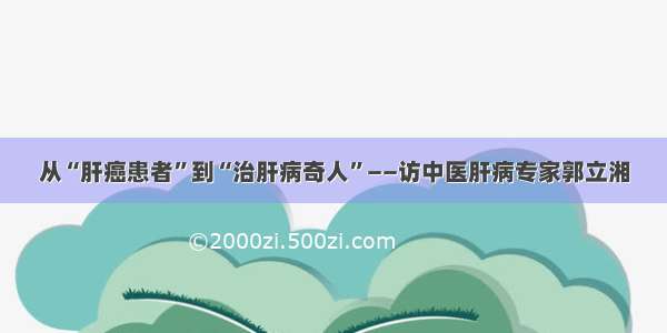 从“肝癌患者”到“治肝病奇人”——访中医肝病专家郭立湘