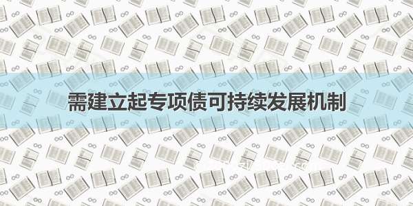 需建立起专项债可持续发展机制