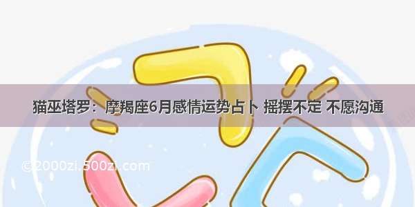 猫巫塔罗：摩羯座6月感情运势占卜 摇摆不定 不愿沟通