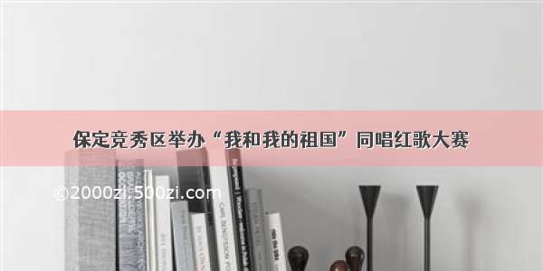 保定竞秀区举办“我和我的祖国”同唱红歌大赛