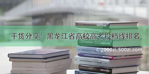 干货分享！黑龙江省高校高考投档线排名