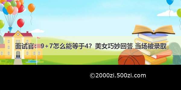 面试官：9+7怎么能等于4？美女巧妙回答 当场被录取