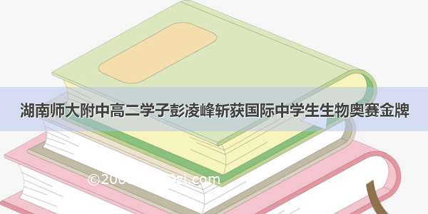 湖南师大附中高二学子彭凌峰斩获国际中学生生物奥赛金牌