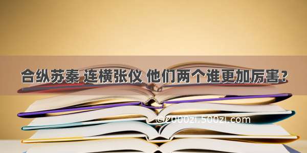 合纵苏秦 连横张仪 他们两个谁更加厉害？